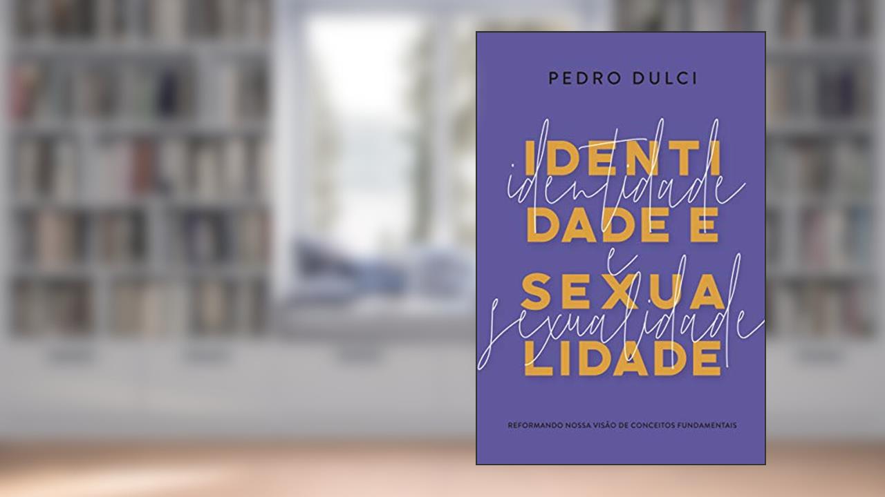 Identidade e Sexualidade. Reformando Nossa Visão de Conceitos Fundamentais, do autor Pedro Dulci
