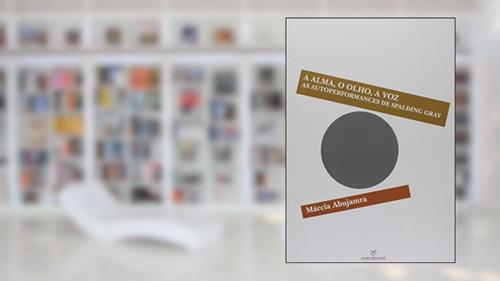 Capa de A Alma, o Olho, a Voz as Autoperformances de Spalding Gray, do autor Marcia Abujamra