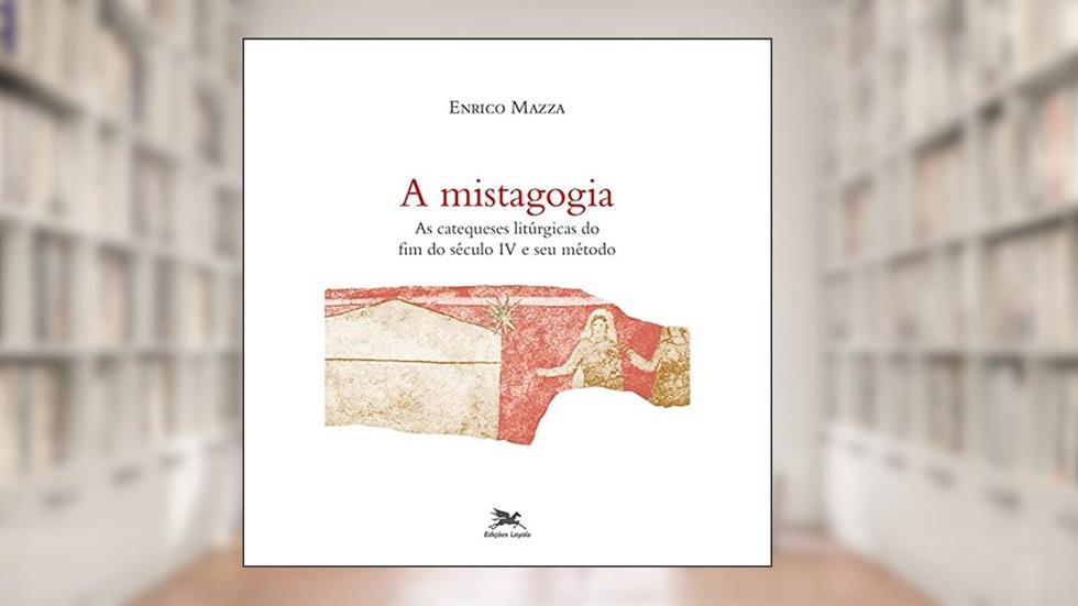 A Mistagogia: As catequeses litúrgicas do fim do século IV e seu método, do autor Enrico Mazza