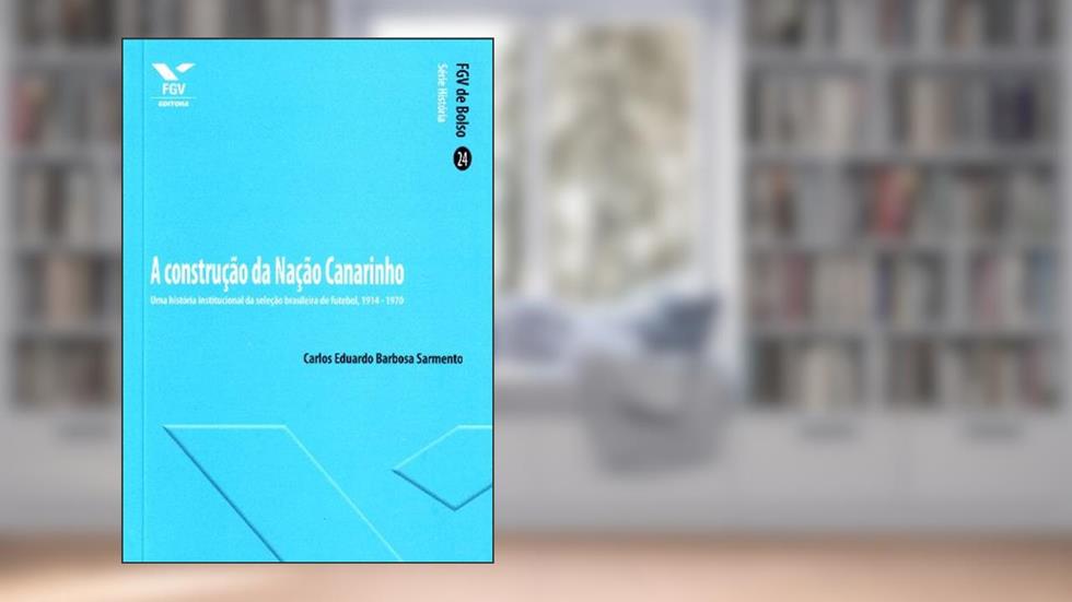 A Construção da Nação Canarinho: uma História Institucional da Seleção Brasileira de Futebol, 1914-1970, do autor Carlos Eduardo Barbosa Sarmento
