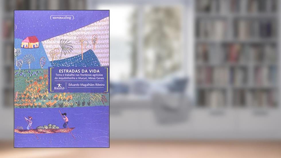 Estradas da Vida: Terra e Trabalho nas Fronteiras Agrícolas do Jequitinhonha e Mucuri, Minas Gerais, do autor Eduardo Magalhães Ribeiro