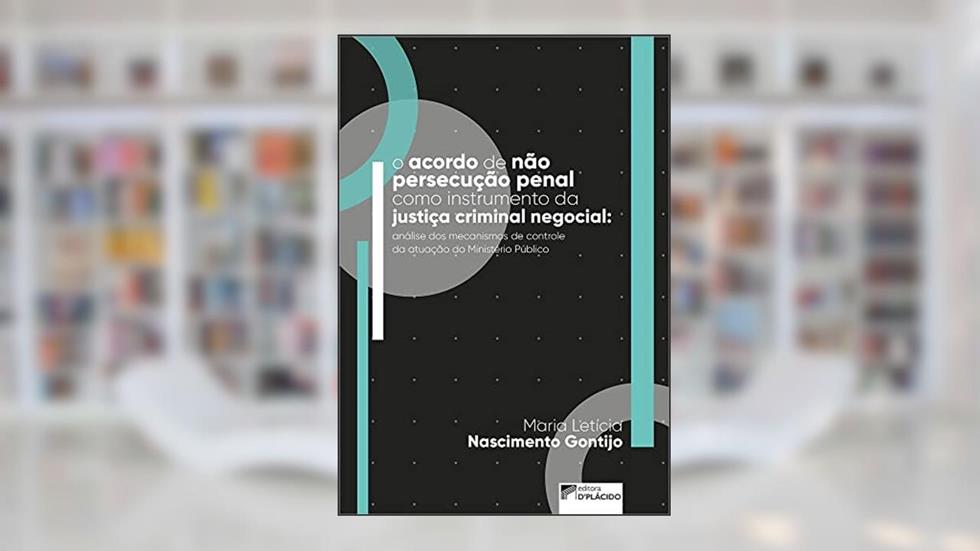O Acordo de Não Persecução Penal Como Instrumento da Justiça Criminal Negocial: Análise dos Mecanismos de Controle à Vontade do Ministério Público, do autor Maria Letícia nASCIMENTO gONTIJO