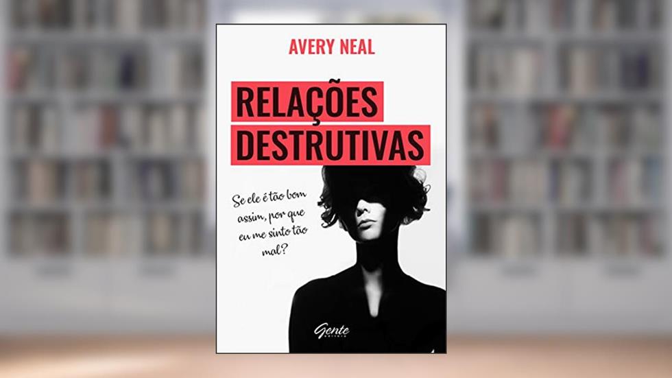 Relações destrutivas: Se ele é tão bom assim, por que me sinto tão mal?, do autor Avery Neal