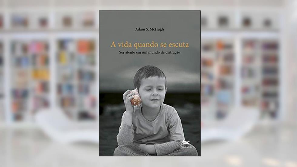 A vida quando se escuta: Ser atento em um mundo de distração, do autor Adam S. Mchugh