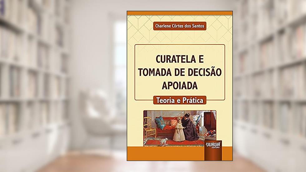 Curatela e Tomada de Decisão Apoiada - Teoria e Prática, do autor Charlene Côrtes dos Santos