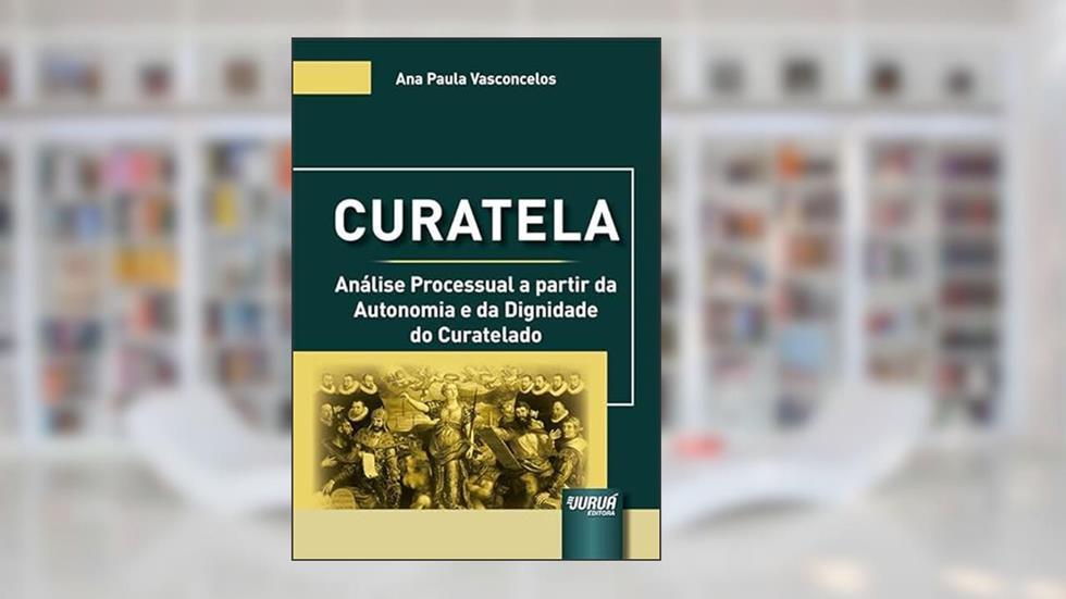 Curatela - Análise Processual a partir da Autonomia e da Dignidade do Curatelado, do autor Ana Paula Vasconcelos