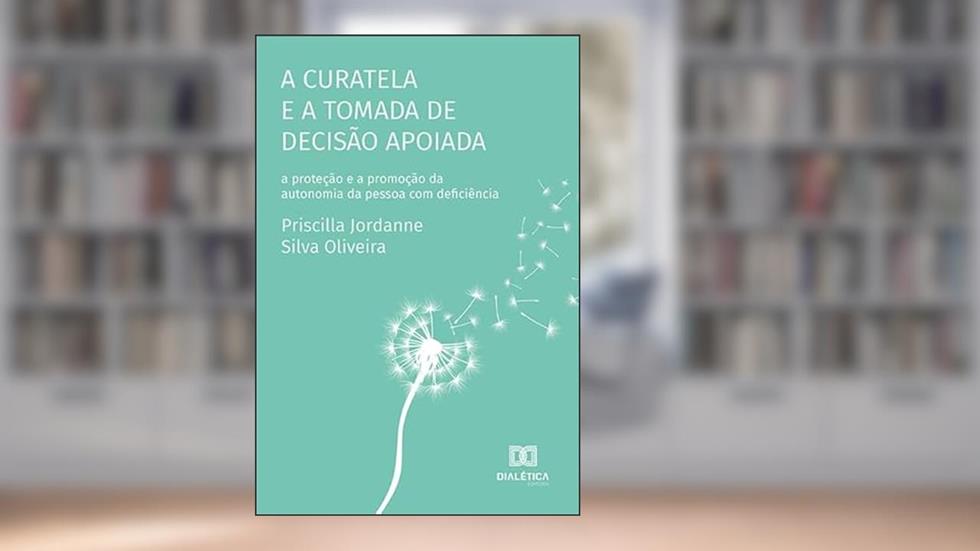 A curatela e a tomada de decisão apoiada: a proteção e a promoção da autonomia da pessoa com deficiência, do autor Priscilla Jordanne Silva Oliveira