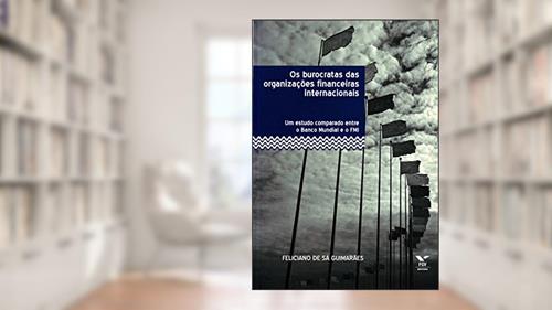 Capa de Os Burocratas das Organizações Financeiras Internacionais: um Estudo Comparado Entre o Banco Mundial e o fmi, do autor Feliciano De Sá Guimarães
