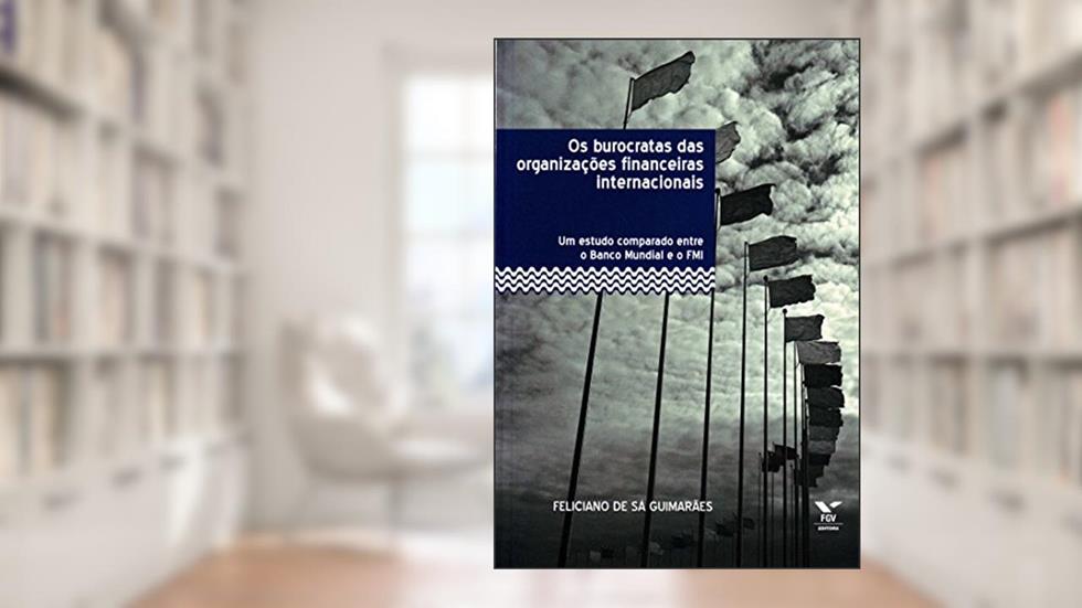 Os Burocratas das Organizações Financeiras Internacionais: um Estudo Comparado Entre o Banco Mundial e o fmi, do autor Feliciano De Sá Guimarães