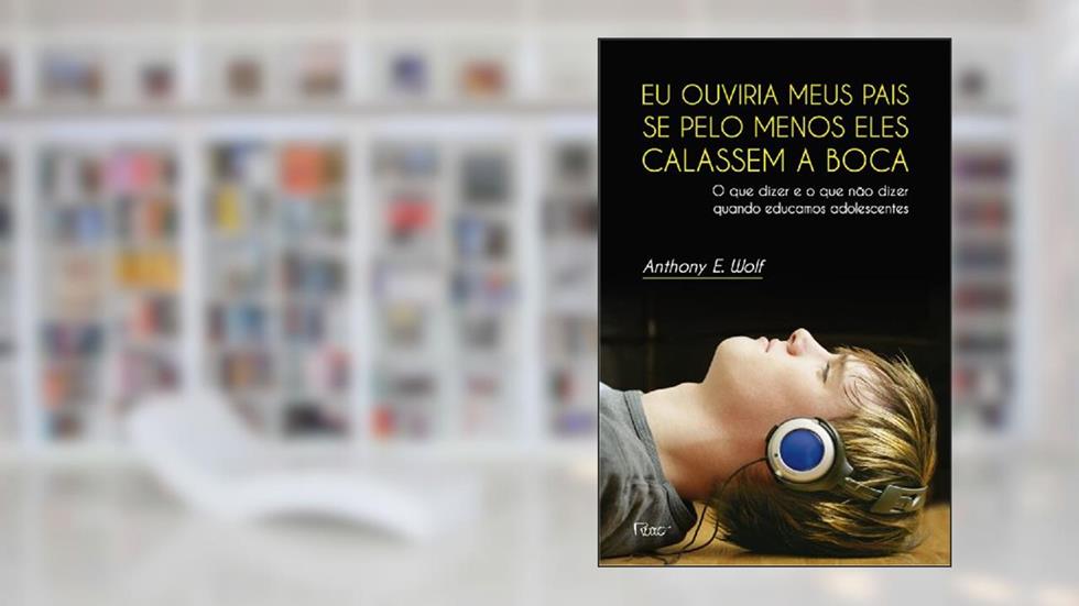 Eu ouviria meus pais se pelo menos eles calassem a boca: O que dizer e o que não dizer quando educamos adolescentes, do autor Anthony E. Wolf