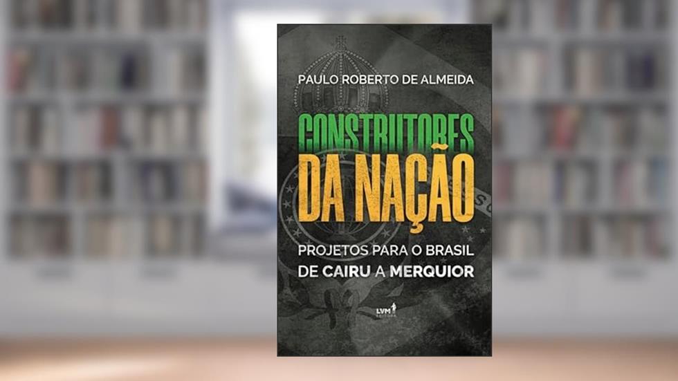 Construtores da Nação: Projetos para o Brasil, de Cairu a Merquior, do autor Paulo Roberto de Almeida