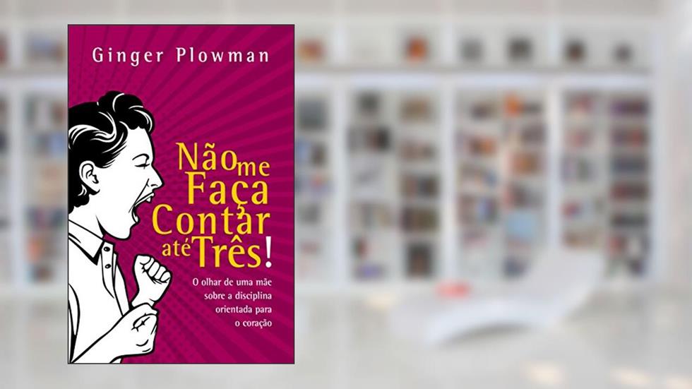 Não me faça contar até três!: O olhar de uma mãe sobre a disciplina orientada para o coração, do autor Ginger Plowman