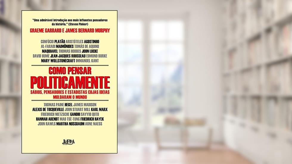 Como Pensar Politicamente: Sábios, Pensadores e Estadistas Cujas Ideias Moldaram o Mundo, do autor James Bernard Murphy; Greame Garrard