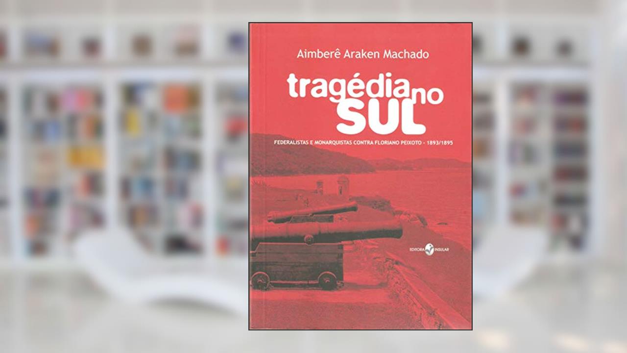 Trágedia no sul: Federalistas e Monarquistas Contra Floriano Peixoto - 1893/1895, do autor Aimberê Araken Machado