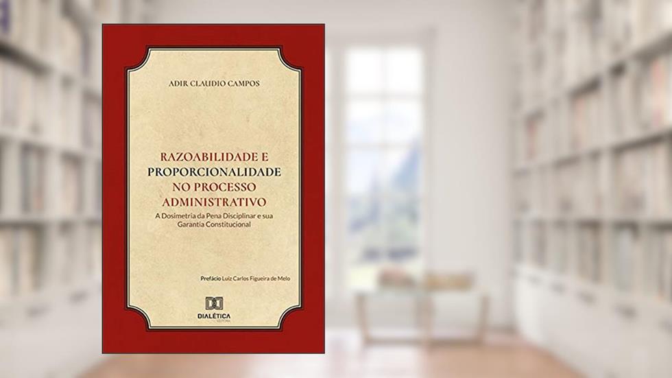 Razoabilidade e Proporcionalidade no processo administrativo: a dosimetria da pena disciplinar e sua garantia constitucional, do autor Adir Claudio Campos
