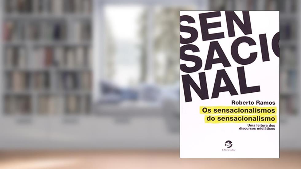 Os Sensacionalismos do Sensacionalismo: uma Leitura dos Discursos Midiáticos, do autor Roberto Ramos