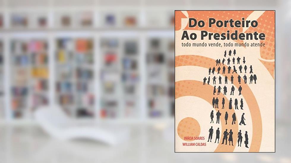Do Porteiro ao Presidente: Todo Mundo Vende, Todo Mundo Atende, do autor Inácia Soares; William Caldas
