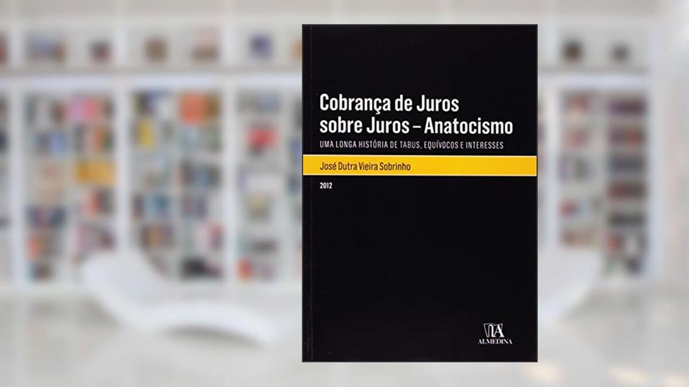 Cobrança de Juros Sobre Juros - Anatocismo: uma Longa História de Tabus, Equívocos e Interesses, do autor José Dutra Vieira Sobrinho