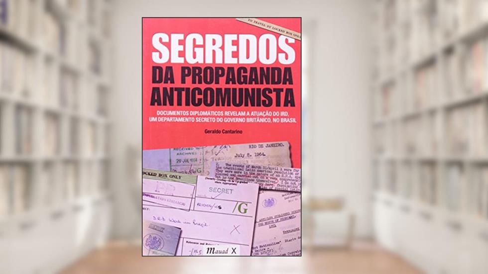 Segredos da Propaganda Anticomunista: Documentos Diplomáticos Revelam a Atuação do IRD, um Departamento Secreto do Governo Britânico no Brasil, do autor Geraldo Cantarino