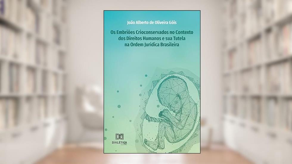 Os embriões crioconservados no contexto dos Direitos Humanos e sua Tutela na Ordem Jurídica Brasileira, do autor João Alberto de Oliveira Góis.