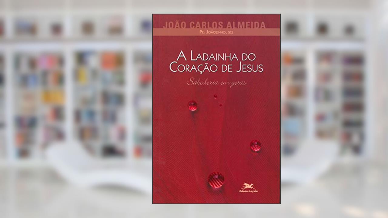 A ladainha do Coração de Jesus: Sabedoria em gotas, do autor João Carlos (Pe. Joãozinho) Almeida