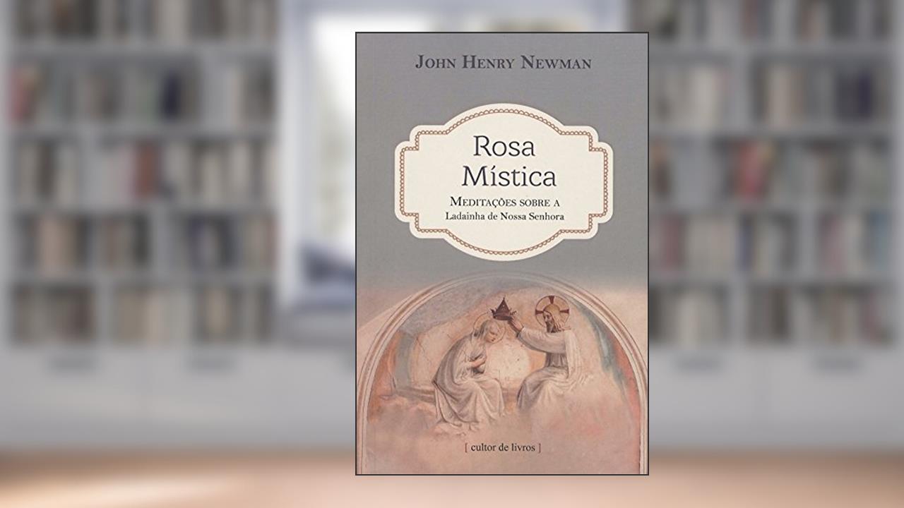 Rosa Mística - Meditações Sobre a Ladainha de Nossa Senhora, do autor John Henry Newman