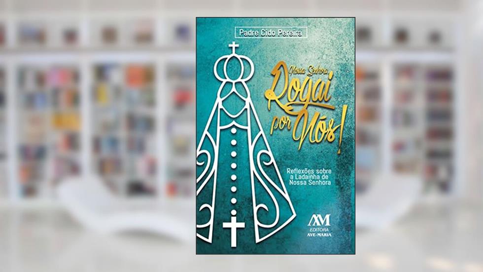 Nossa Senhora rogai por nós - reflexões sobre a ladainha de Nossa Senhora, do autor Padre Cido Pereira
