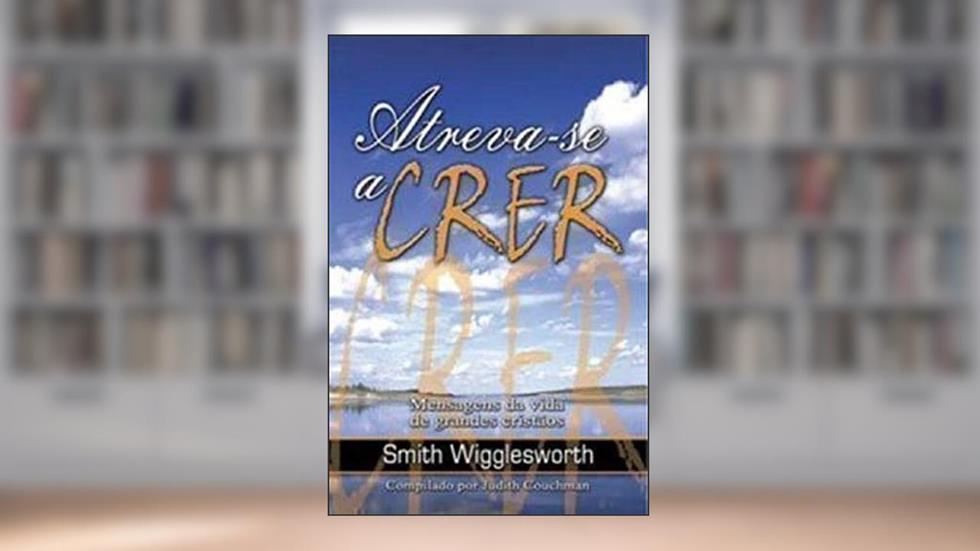 Atreva-se A Crer, do autor Smith Wigglesworth