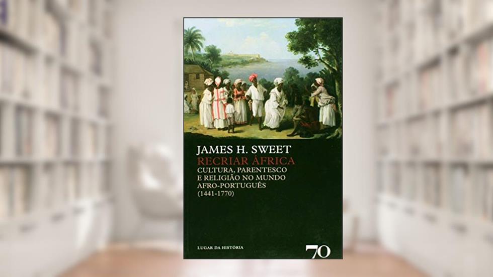 Recriar África: Cultura, Parentesco e Religião no Mundo Afro-português (1441-1770), do autor James H. Sweet