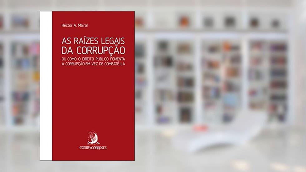 As Raízes Legais da Corrupção: ou Como o Direito Público Fomenta a Corrupção em vez de Combatê-la, do autor Héctor A. Mairal