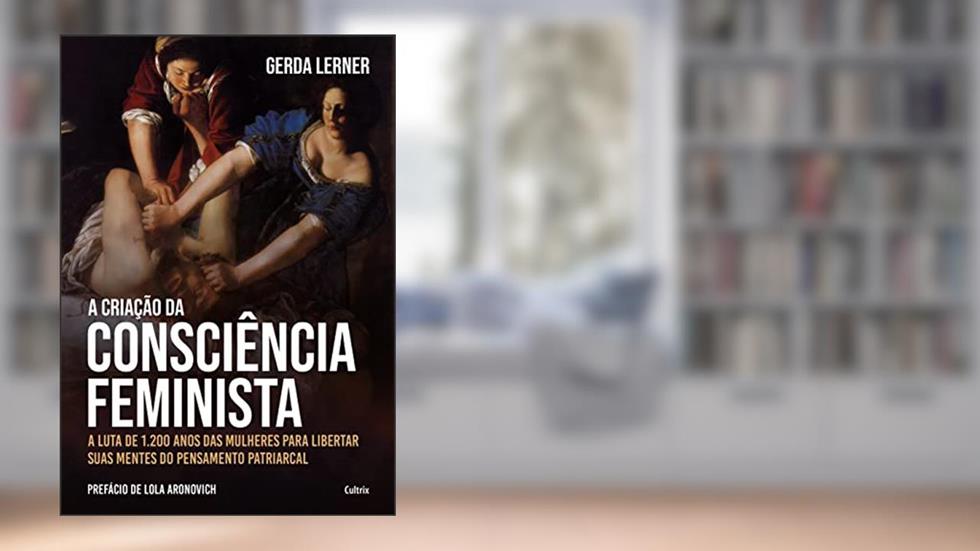 A criação da consciência feminista: A luta de 1.200 anos das mulheres para libertar suas mentes do pensamento patriarcal, do autor Gerda Lerner