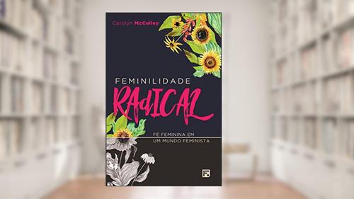 Capa de Feminilidade radical: Fé feminina em um mundo feminista, do autor Carolyn Mcculley