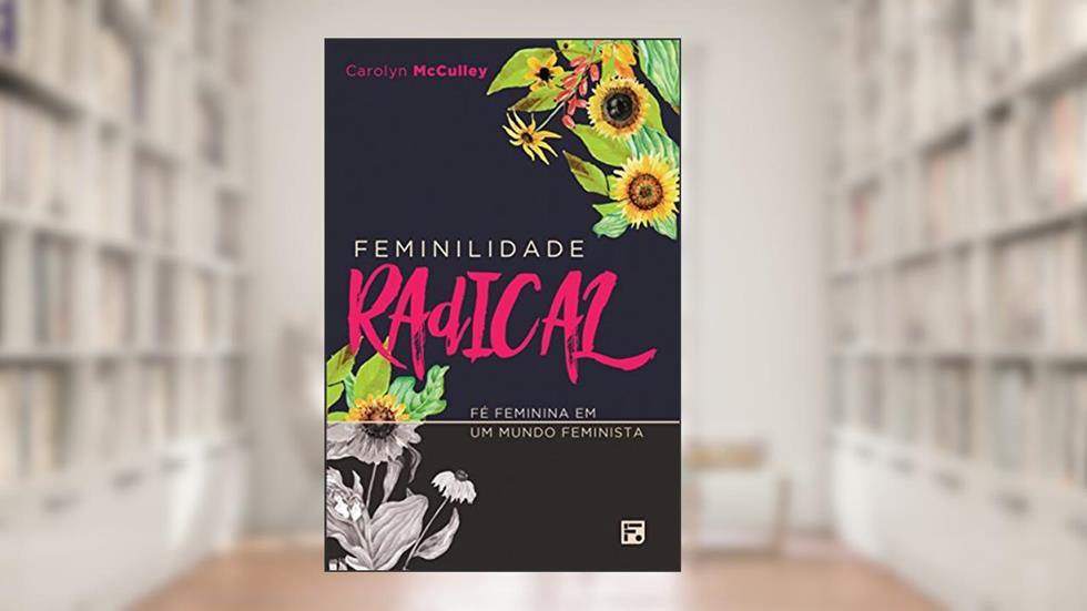 Feminilidade radical: Fé feminina em um mundo feminista, do autor Carolyn Mcculley