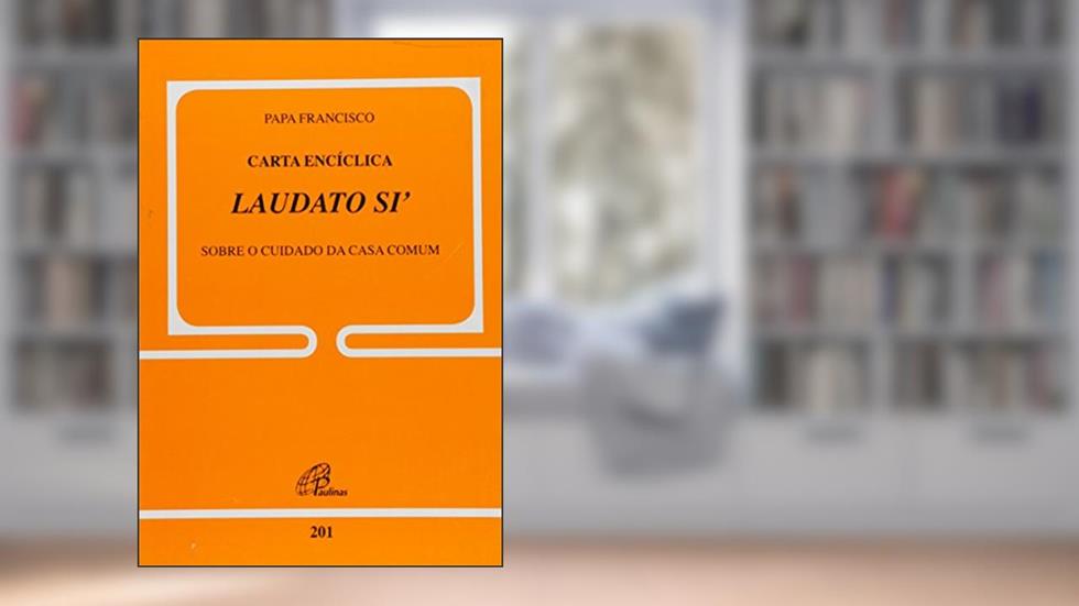 Carta Encíclica Laudato Si - Doc.201: Sobre o cuidado da casa comum, do autor Papa Francisco