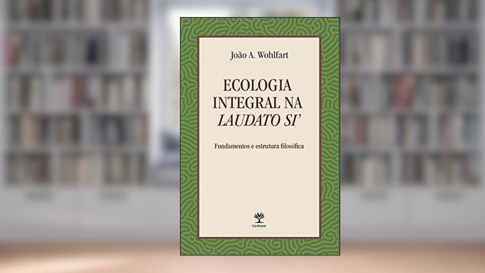 Ecologia Integral na Laudato Si': Fundamentos e Estrutura Filosófica, do autor João A. Wohlfart