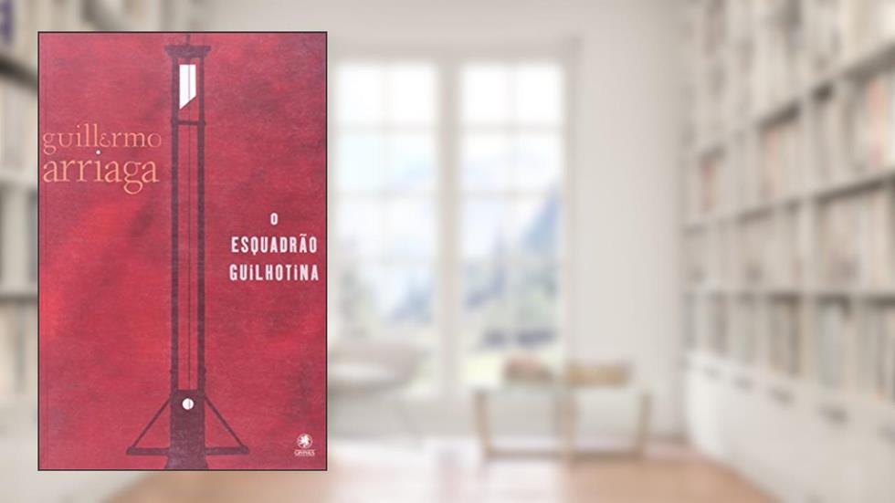 O Esquadrão Guilhotina, do autor Guillermo Arriaga