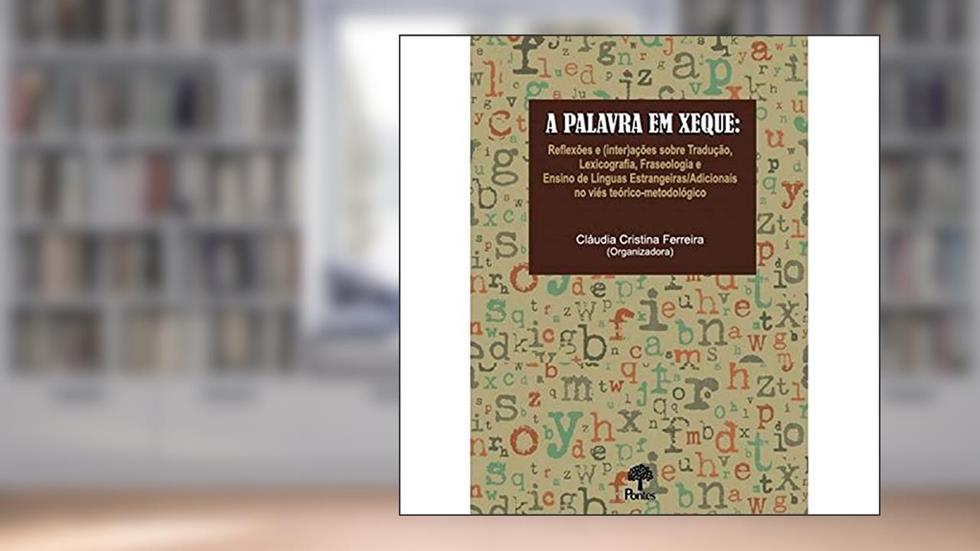 A Palavra em Xeque. Reflexões e (Inter)Ações Sobre Tradução, Lexicografia, Fraseologia e Ensino de Línguas Estrangeiras/Adicionais no Viés Teórico-Metodológico, do autor Claudia Cristina Ferreira