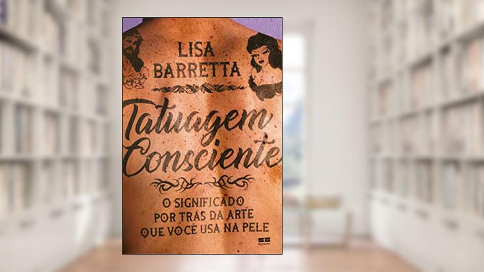 Tatuagem consciente: O significado por trás da arte que você usa na pele, do autor Lisa Barretta