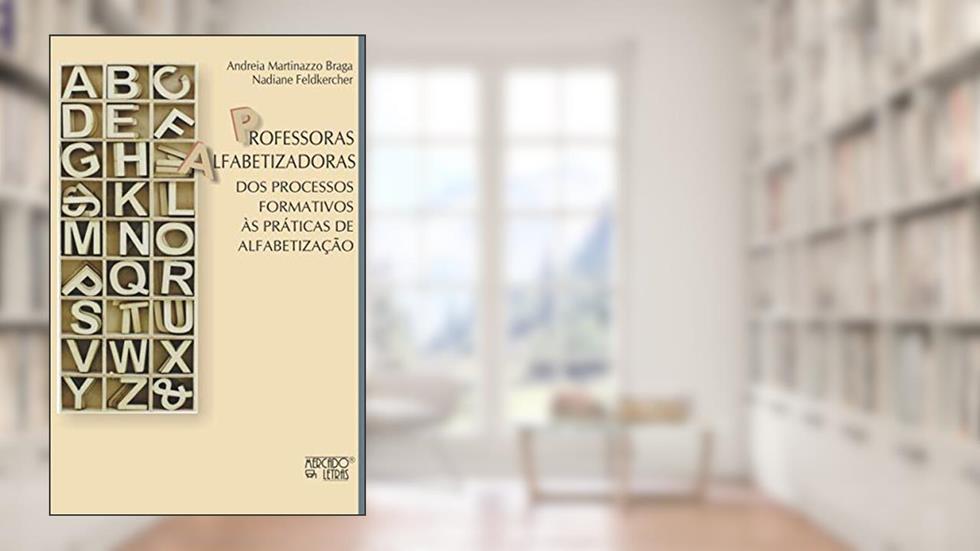 Professoras Alfabetizadoras: dos Processos Formativos às Práticas de Alfabetização, do autor Andreia Martinazzo Braga; Nadiane Feldkercher