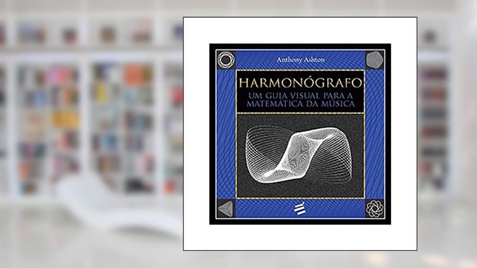 Harmonógrafo. Um Guia Visual Para a Matemática da Música, do autor Anthony Ashton
