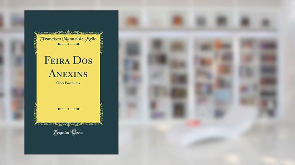 Feira Dos Anexins: Obra Posthuma (Classic Reprint), do autor Francisco Manuel de Mello