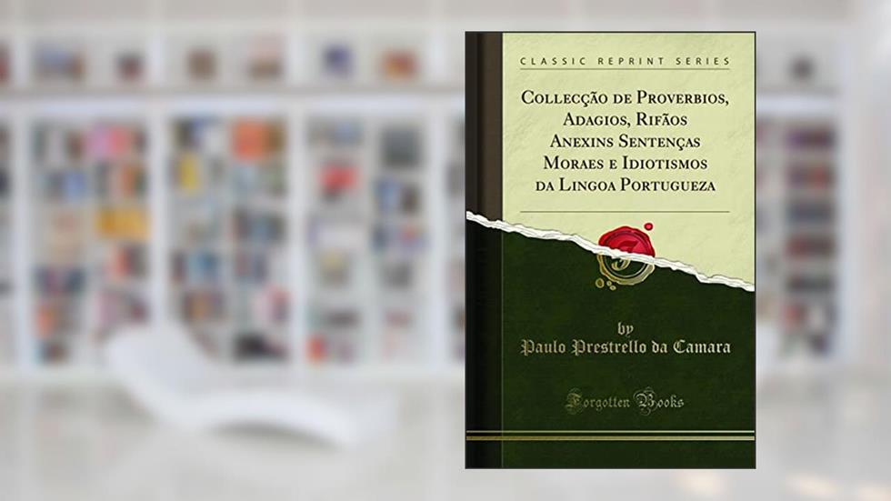 Collecção de Proverbios, Adagios, Rifãos Anexins Sentenças Moraes e Idiotismos da Lingoa Portugueza (Classic Reprint), do autor Paulo Prestrello da Camara