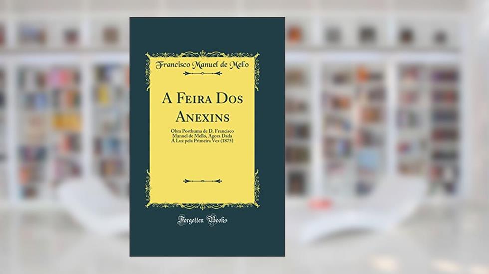 A Feira Dos Anexins: Obra Posthuma de D. Francisco Manuel de Mello, Agora Dada Á Luz pela Primeira Vez (1875) (Classic Reprint), do autor Francisco Manuel de Mello