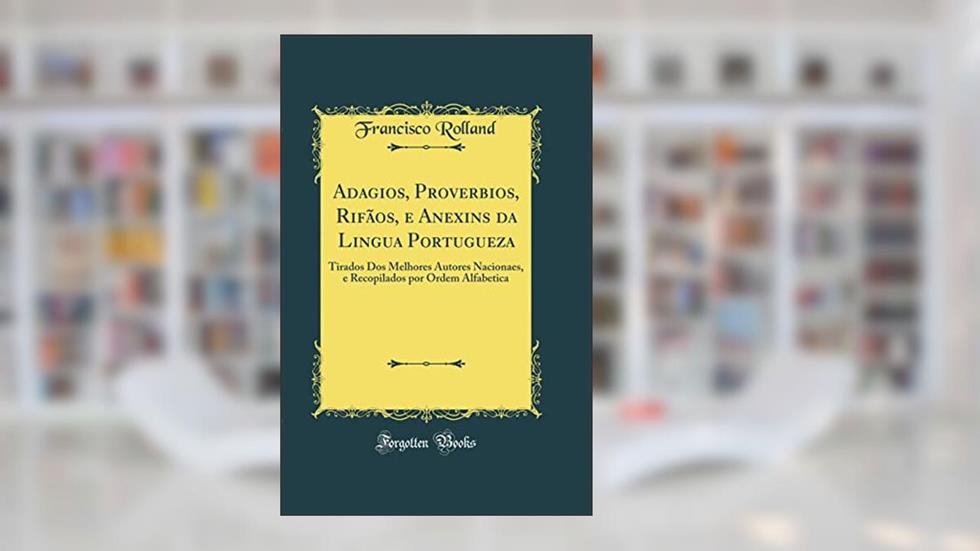 Adagios, Proverbios, Rifãos, e Anexins da Lingua Portugueza: Tirados Dos Melhores Autores Nacionaes, e Recopilados por Ordem Alfabetica (Classic Reprint), do autor Francisco Rolland