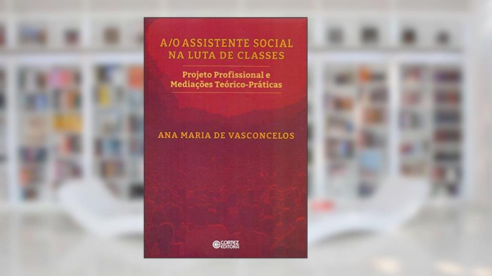 A/O assistente Social na luta de classes: Projeto Profissional e Mediações Teórico-práticas, do autor Ana Maria de Vasconcelos