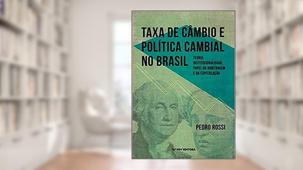 Taxa de Câmbio e Política Cambial no Brasil: Teoria, Institucionalidade, Papel da Arbitragem e da Especulação, do autor Pedro Rossi