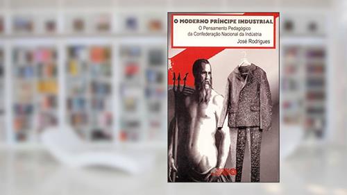 Capa de O Moderno Príncipe Industrial: o Pensamento Pedagógico da Confederação Nacional da Indústria, do autor José Rodrigues