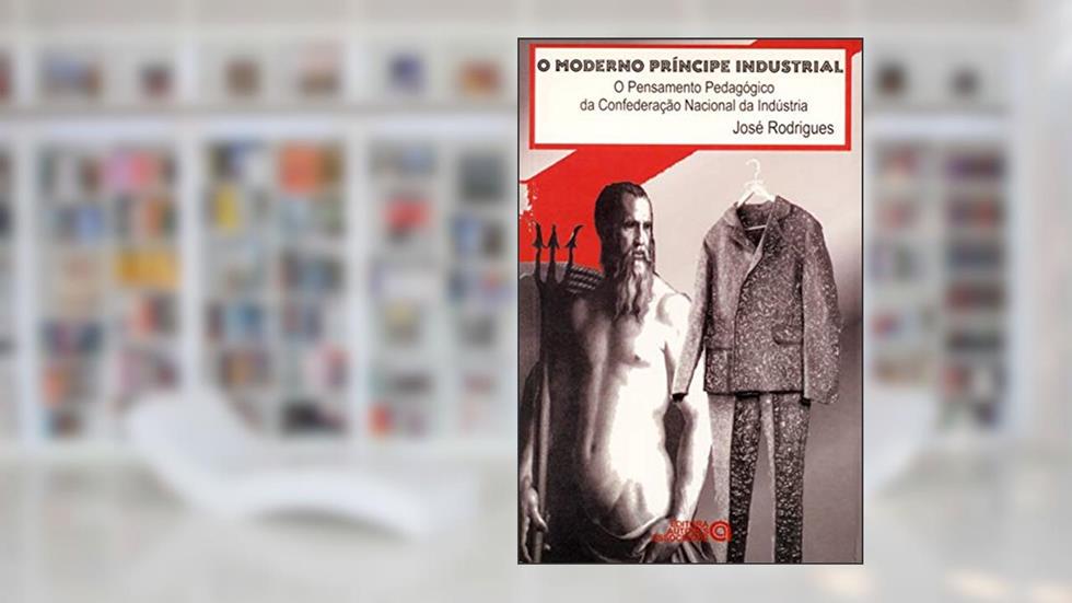 O Moderno Príncipe Industrial: o Pensamento Pedagógico da Confederação Nacional da Indústria, do autor José Rodrigues