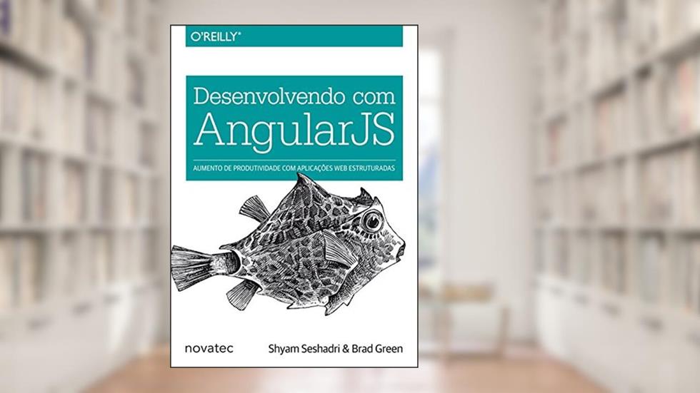 Desenvolvendo com AngularJS: Aumento de Produtividade com Aplicações web Estruturadas, do autor Shyam Seshadri; Brad Green
