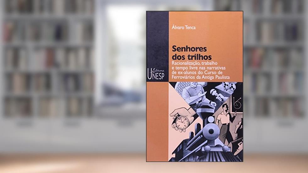 Senhores dos trilhos: Racionalização, trabalho e tempo livre nas narrativas de ex-alunos do Curso de Ferroviários da Antiga Paulista, do autor Álvaro Tenca